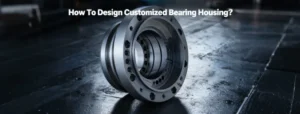 How To Design Customized Bearing Housing
